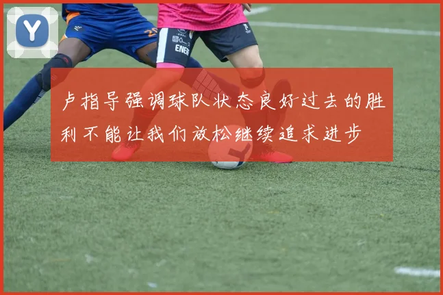 卢指导强调球队状态良好过去的胜利不能让我们放松继续追求进步