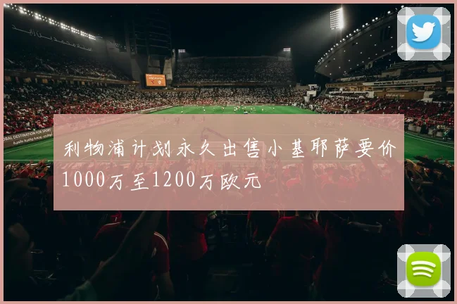 利物浦计划永久出售小基耶萨要价1000万至1200万欧元
