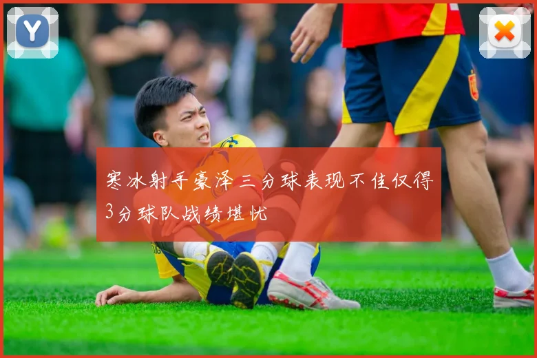 寒冰射手豪泽三分球表现不佳仅得3分球队战绩堪忧