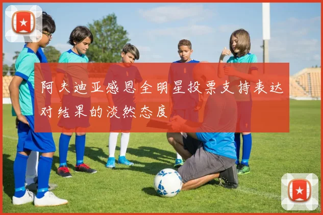 阿夫迪亚感恩全明星投票支持表达对结果的淡然态度