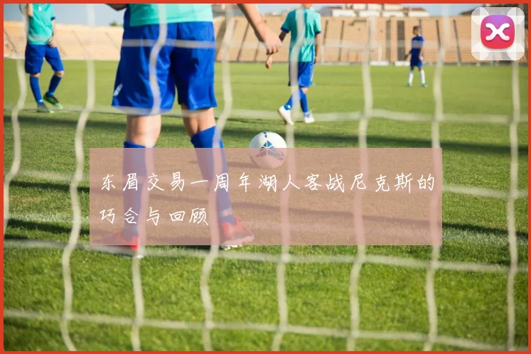 东眉交易一周年湖人客战尼克斯的巧合与回顾