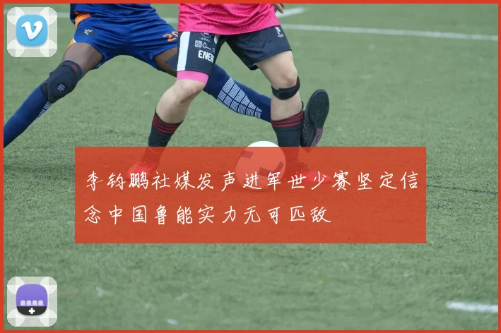 李钧鹏社媒发声进军世少赛坚定信念中国鲁能实力无可匹敌