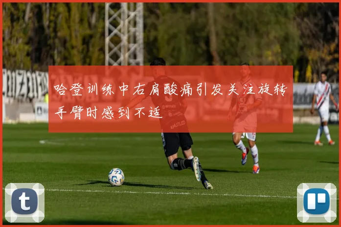 哈登训练中右肩酸痛引发关注旋转手臂时感到不适