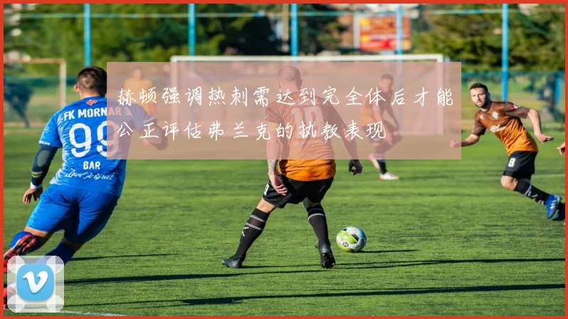 赫顿强调热刺需达到完全体后才能公正评估弗兰克的执教表现