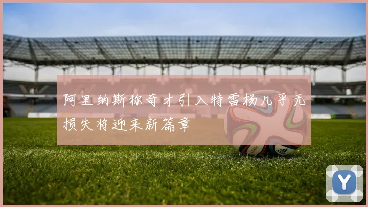 阿里纳斯称奇才引入特雷杨几乎无损失将迎来新篇章